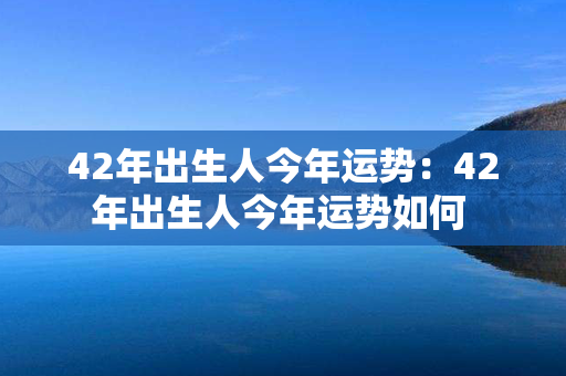 42年出生人今年运势：42年出生人今年运势如何 