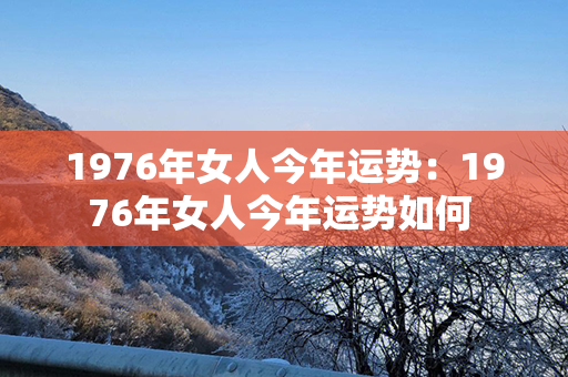 1976年女人今年运势：1976年女人今年运势如何 