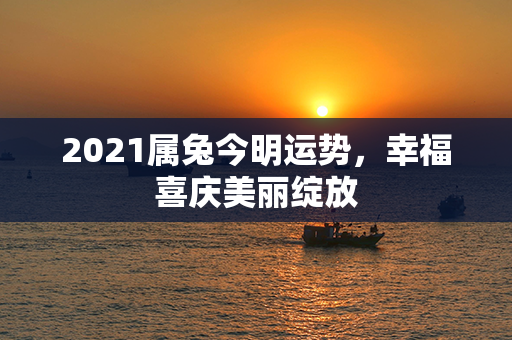 2021属兔今明运势，幸福喜庆美丽绽放