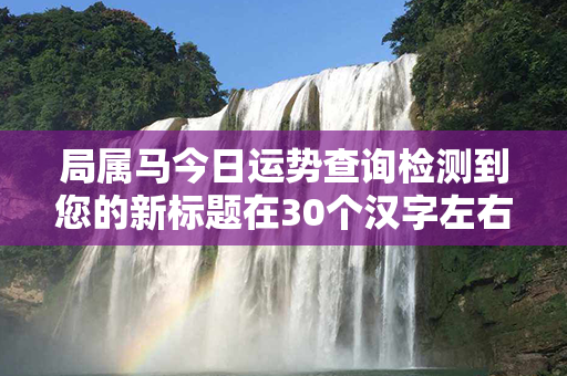 局属马今日运势查询检测到您的新标题在30个汉字左右，不含标点符号。