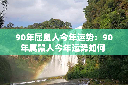 90年属鼠人今年运势：90年属鼠人今年运势如何 