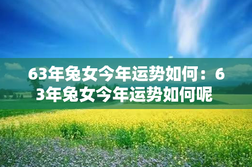 63年兔女今年运势如何：63年兔女今年运势如何呢 