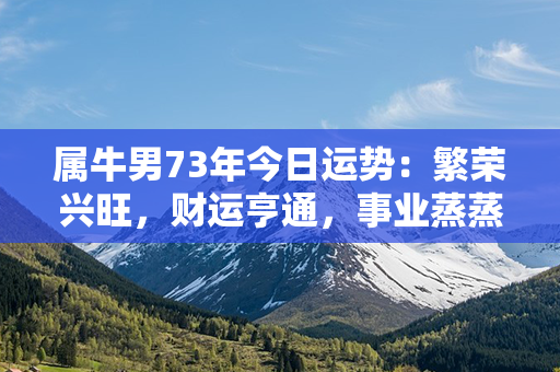 属牛男73年今日运势：繁荣兴旺，财运亨通，事业蒸蒸日上，成功在望！