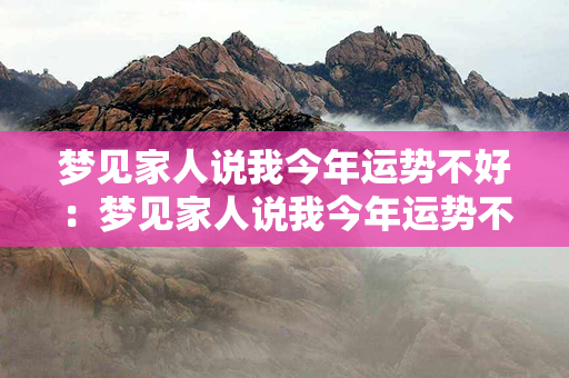 梦见家人说我今年运势不好：梦见家人说我今年运势不好什么意思 