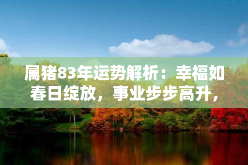 属猪83年运势解析：幸福如春日绽放，事业步步高升，财运亨通常识迎。