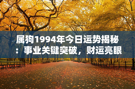 属狗1994年今日运势揭秘：事业关键突破，财运亮眼生活美满！