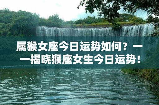 属猴女座今日运势如何？一一揭晓猴座女生今日运势！