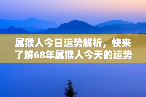 属猴人今日运势解析，快来了解68年属猴人今天的运势！