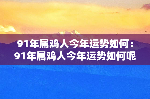 91年属鸡人今年运势如何：91年属鸡人今年运势如何呢 