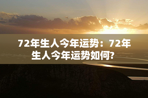 72年生人今年运势：72年生人今年运势如何? 