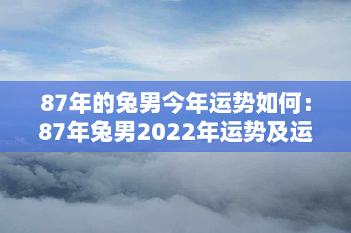 87年的兔男今年运势如何：87年兔男2022年运势及运程 