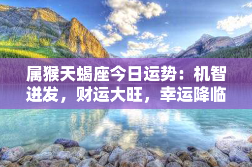 属猴天蝎座今日运势：机智迸发，财运大旺，幸运降临！