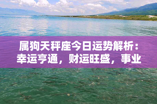 属狗天秤座今日运势解析：幸运亨通，财运旺盛，事业平稳，爱情甜蜜！