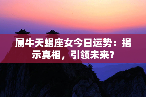 属牛天蝎座女今日运势：揭示真相，引领未来？