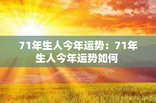 71年生人今年运势：71年生人今年运势如何 