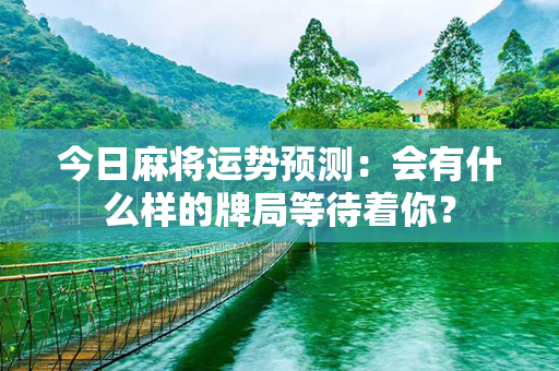 今日麻将运势预测：会有什么样的牌局等待着你？