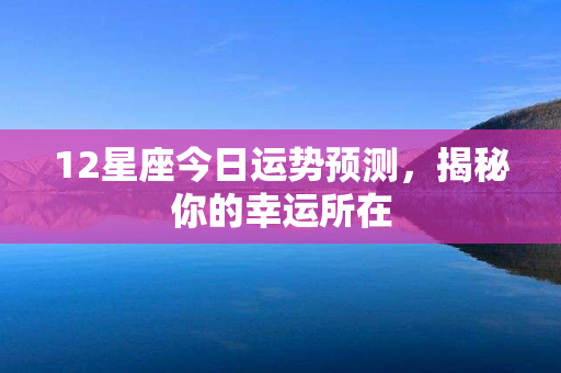 12星座今日运势预测，揭秘你的幸运所在