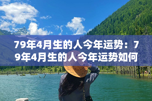 79年4月生的人今年运势：79年4月生的人今年运势如何 