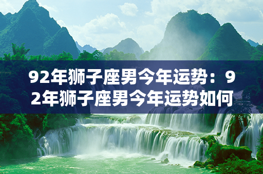 92年狮子座男今年运势：92年狮子座男今年运势如何 