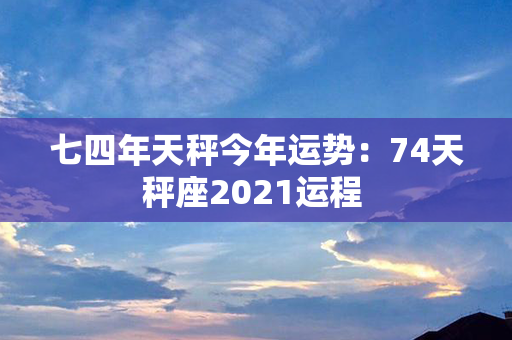 七四年天秤今年运势：74天秤座2021运程 