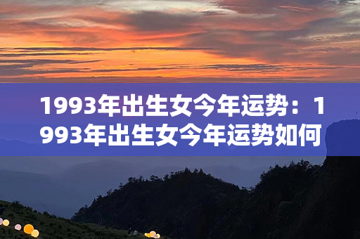 1993年出生女今年运势：1993年出生女今年运势如何 