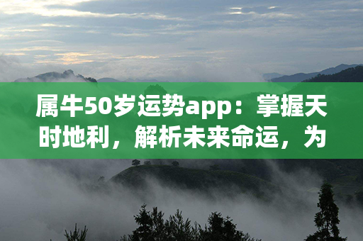 属牛50岁运势app：掌握天时地利，解析未来命运，为您揭开运势之谜！