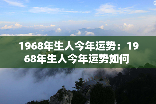 1968年生人今年运势：1968年生人今年运势如何 