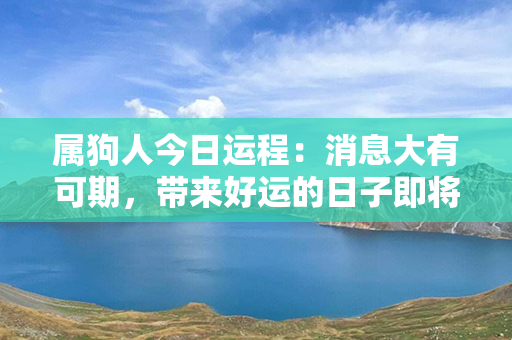 属狗人今日运程：消息大有可期，带来好运的日子即将到来！