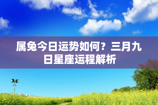 属兔今日运势如何？三月九日星座运程解析