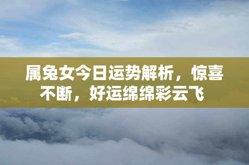 属兔女今日运势解析，惊喜不断，好运绵绵彩云飞 