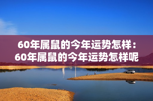 60年属鼠的今年运势怎样：60年属鼠的今年运势怎样呢 