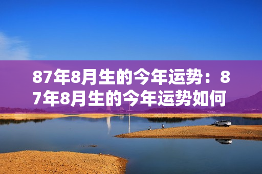 87年8月生的今年运势：87年8月生的今年运势如何 