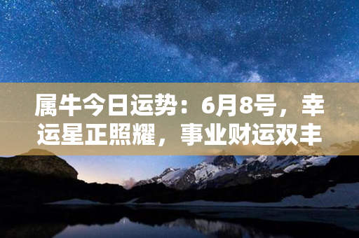 属牛今日运势：6月8号，幸运星正照耀，事业财运双丰收