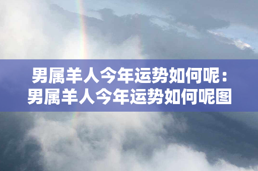 男属羊人今年运势如何呢：男属羊人今年运势如何呢图片 