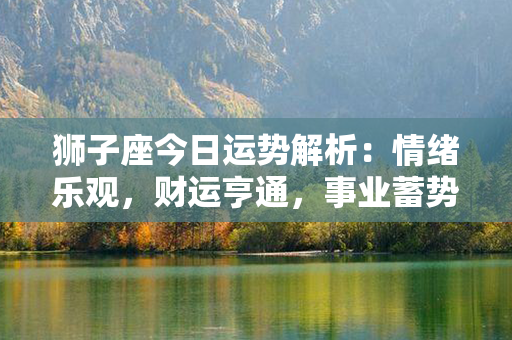 狮子座今日运势解析：情绪乐观，财运亨通，事业蓄势待发