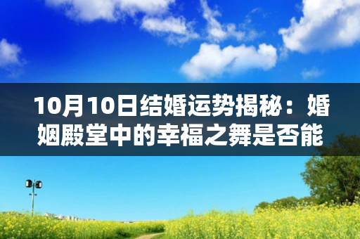 10月10日结婚运势揭秘：婚姻殿堂中的幸福之舞是否能持续燃烧？