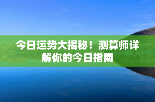 今日运势大揭秘！测算师详解你的今日指南