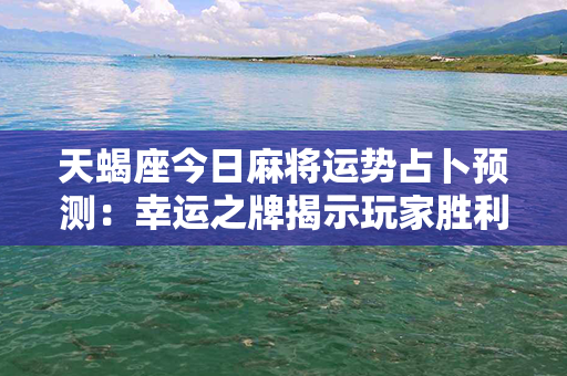 天蝎座今日麻将运势占卜预测：幸运之牌揭示玩家胜利之道！