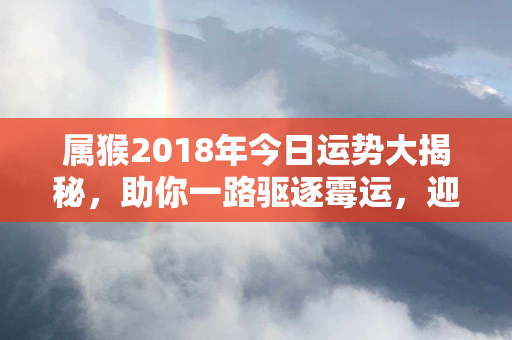 属猴2018年今日运势大揭秘，助你一路驱逐霉运，迎接好运亨通！