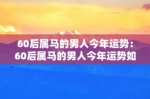 60后属马的男人今年运势：60后属马的男人今年运势如何 