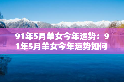 91年5月羊女今年运势：91年5月羊女今年运势如何 