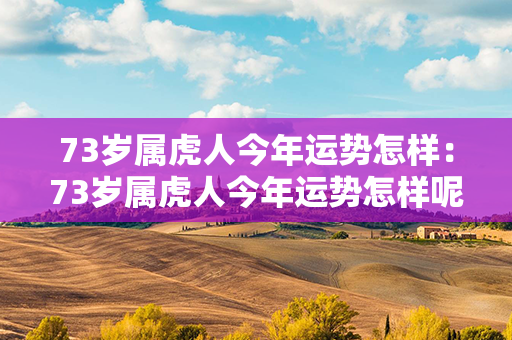 73岁属虎人今年运势怎样：73岁属虎人今年运势怎样呢 