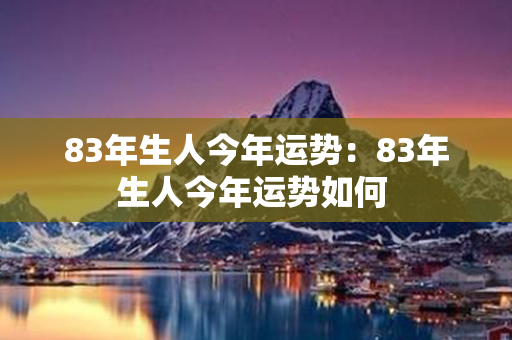 83年生人今年运势：83年生人今年运势如何 