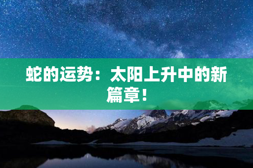 蛇的运势：太阳上升中的新篇章！