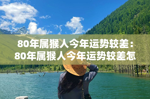 80年属猴人今年运势较差：80年属猴人今年运势较差怎么办 