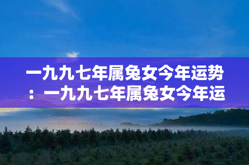 一九九七年属兔女今年运势：一九九七年属兔女今年运势如何 