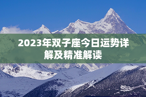 2023年双子座今日运势详解及精准解读