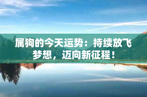 属狗的今天运势：持续放飞梦想，迈向新征程！