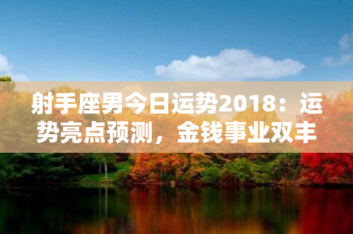 射手座男今日运势2018：运势亮点预测，金钱事业双丰收！