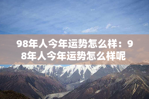 98年人今年运势怎么样：98年人今年运势怎么样呢 